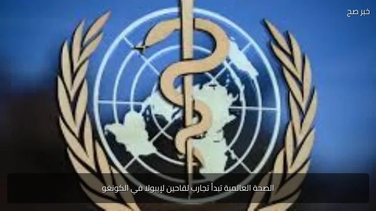 الصحة العالمية تبدأ تجارب لقاحين لإيبولا في الكونغو