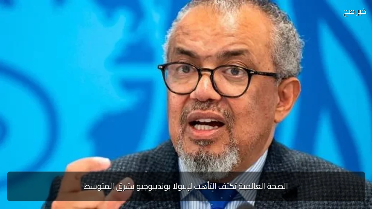 الصحة العالمية تكثف التأهب لإيبولا بونديبوجيو بشرق المتوسط
