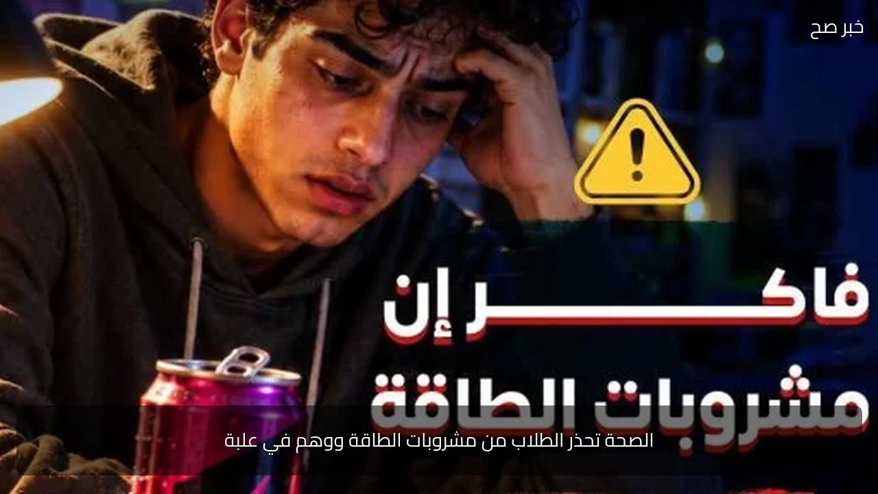 الصحة تحذر الطلاب من مشروبات الطاقة ووهم في علبة