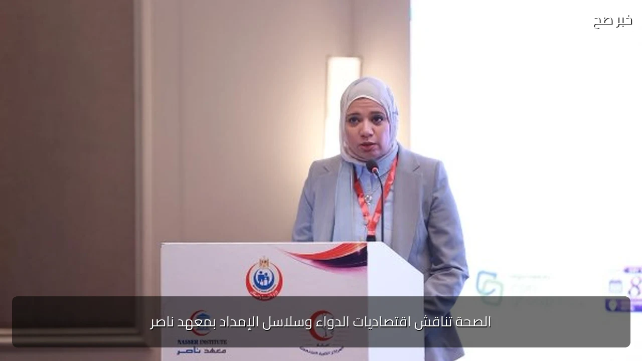 الصحة تناقش اقتصاديات الدواء وسلاسل الإمداد بمعهد ناصر