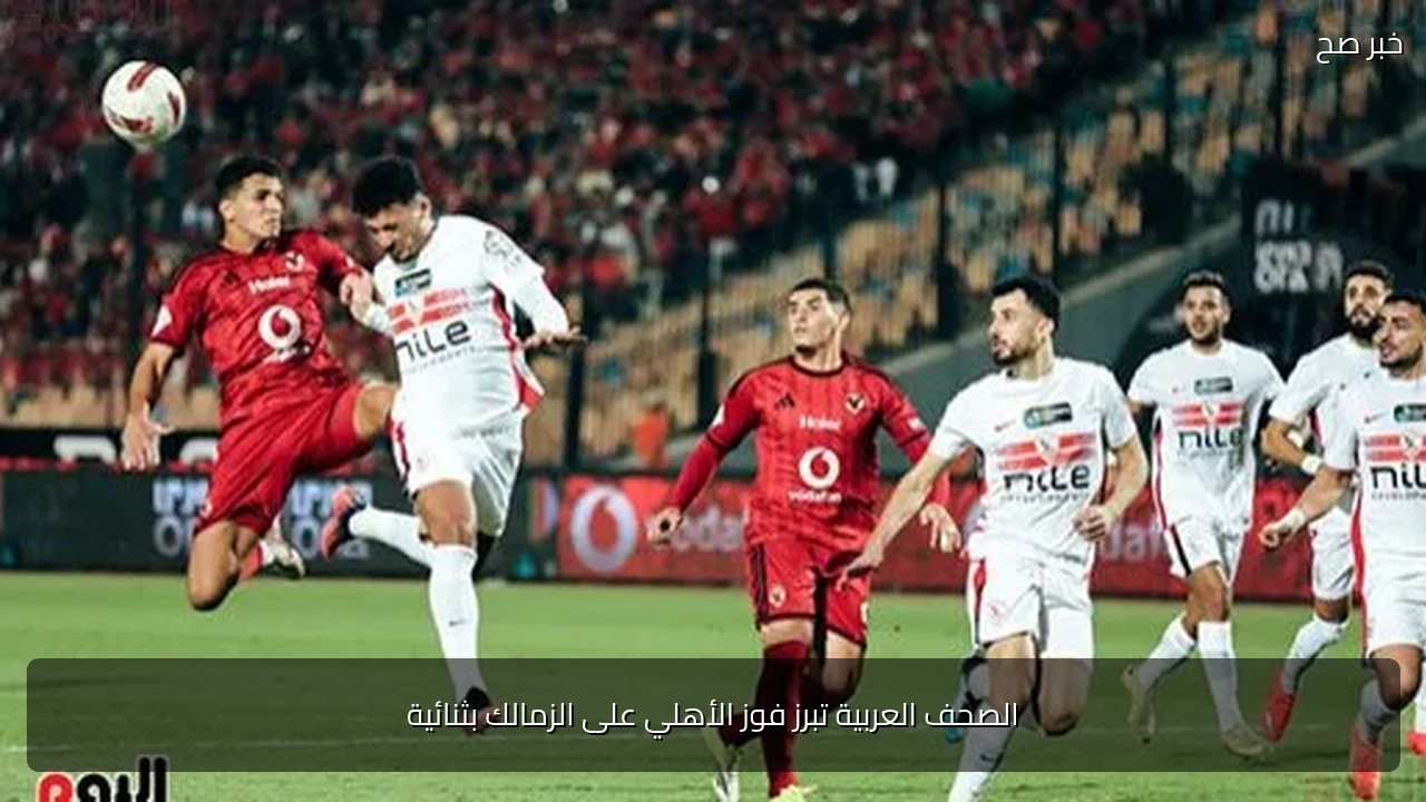 الصحف العربية تبرز فوز الأهلي على الزمالك بثنائية