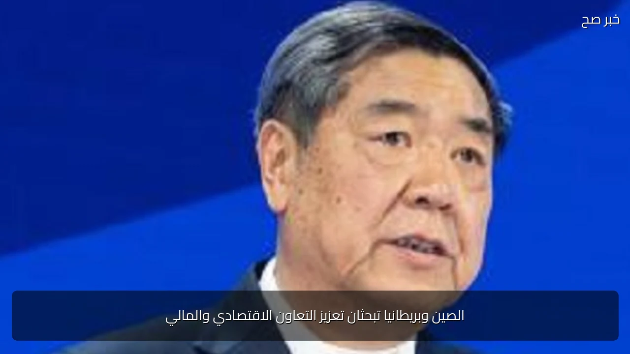 الصين وبريطانيا تبحثان تعزيز التعاون الاقتصادي والمالي