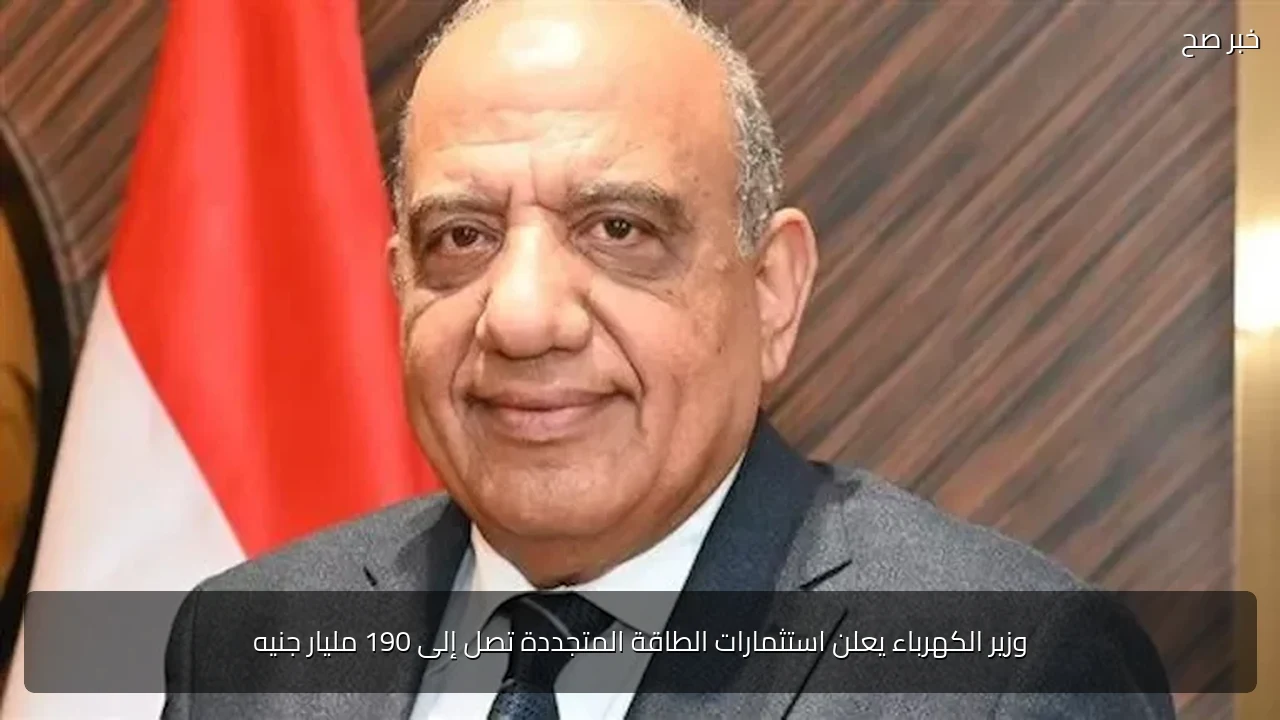 وزير الكهرباء يعلن استثمارات الطاقة المتجددة تصل إلى 190 مليار جنيه