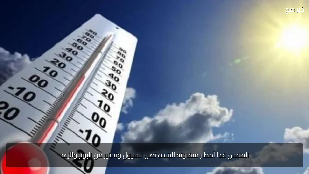 الطقس غدا أمطار متفاوتة الشدة تصل للسيول وتحذير من البرق والرعد