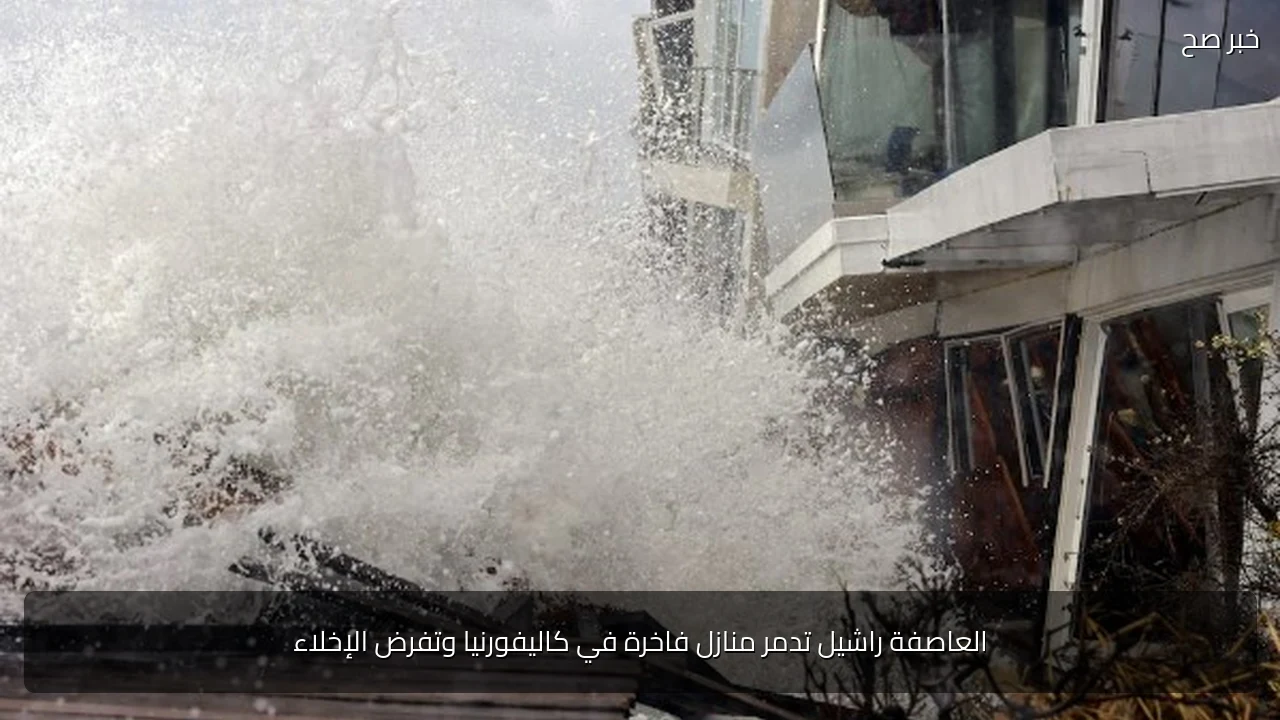 العاصفة راشيل تدمر منازل فاخرة في كاليفورنيا وتفرض الإخلاء