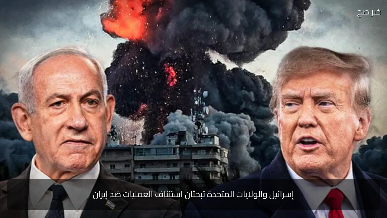 إسرائيل والولايات المتحدة تبحثان استئناف العمليات ضد إيران