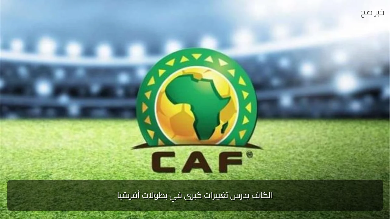 الكاف يدرس تغييرات كبرى في بطولات أفريقيا