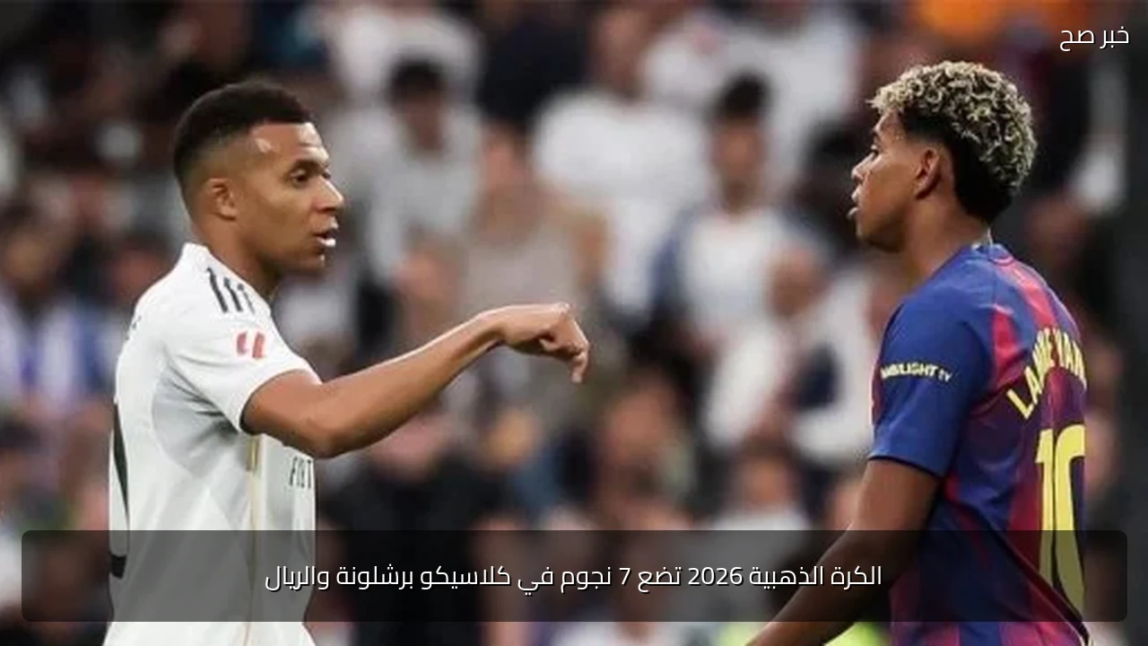 الكرة الذهبية 2026 تضع 7 نجوم في كلاسيكو برشلونة والريال