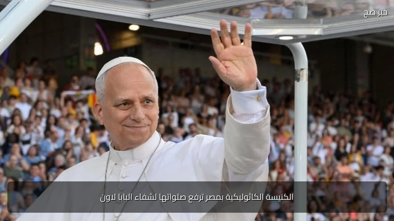 الكنيسة الكاثوليكية بمصر ترفع صلواتها لشفاء البابا لاون