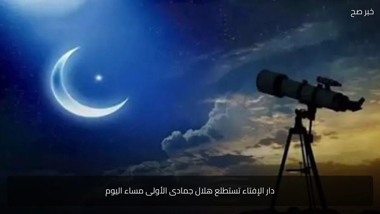 دار الإفتاء تستطلع هلال جمادى الأولى مساء اليوم