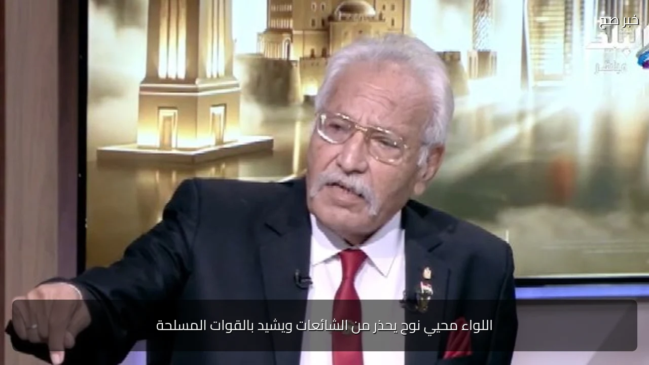 اللواء محيي نوح يحذر من الشائعات ويشيد بالقوات المسلحة