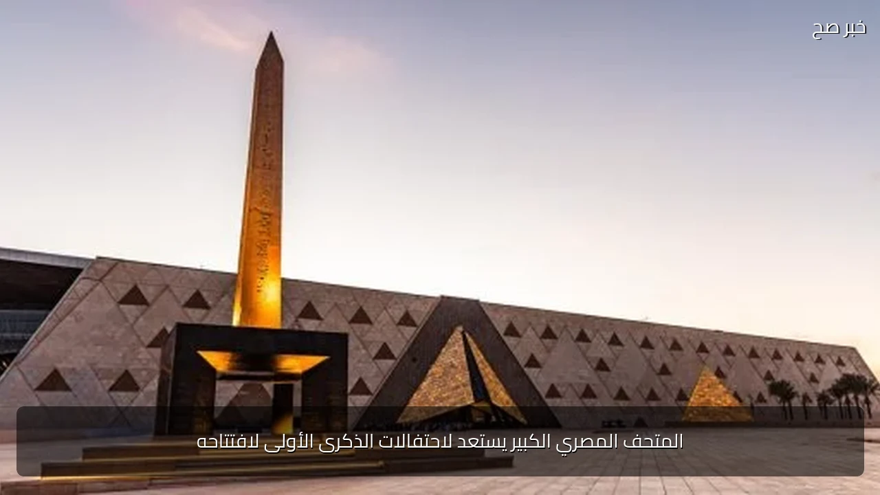 المتحف المصري الكبير يستعد لاحتفالات الذكرى الأولى لافتتاحه