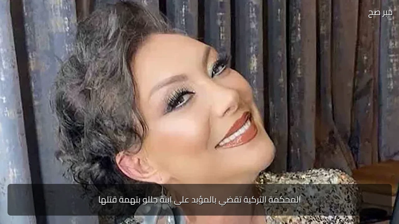 المحكمة التركية تقضي بالمؤبد على ابنة جللو بتهمة قتلها