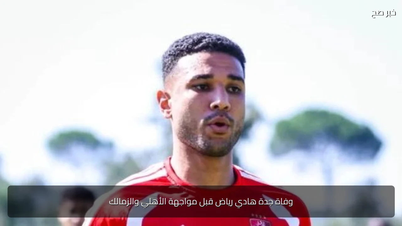 وفاة جدة هادي رياض قبل مواجهة الأهلي والزمالك