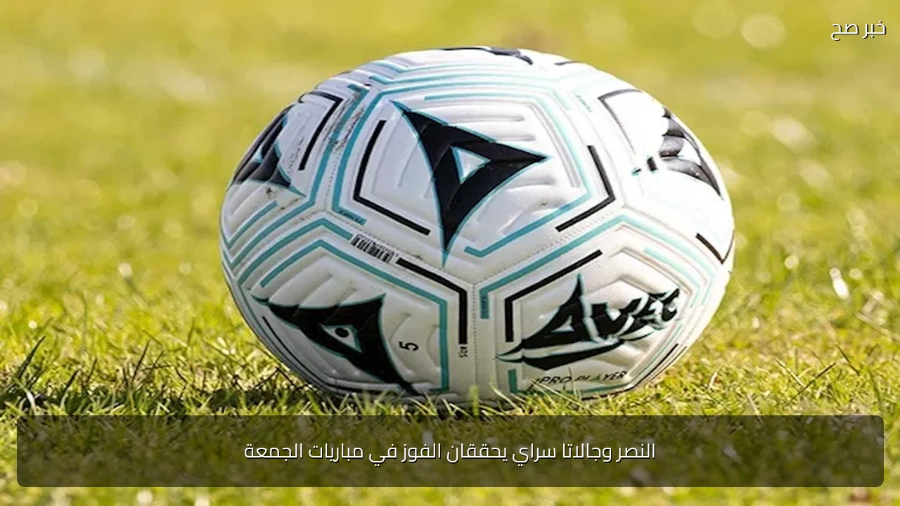 النصر وجالاتا سراي يحققان الفوز في مباريات الجمعة
