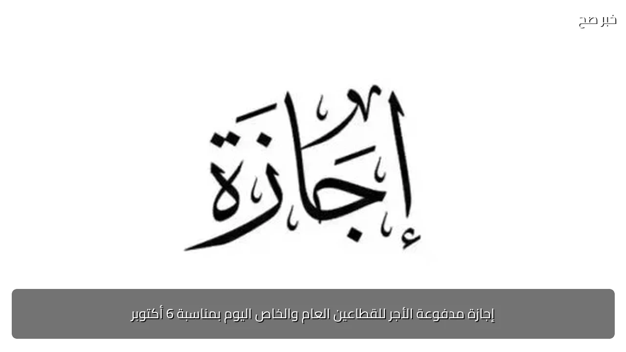 إجازة مدفوعة الأجر للقطاعين العام والخاص اليوم بمناسبة 6 أكتوبر
