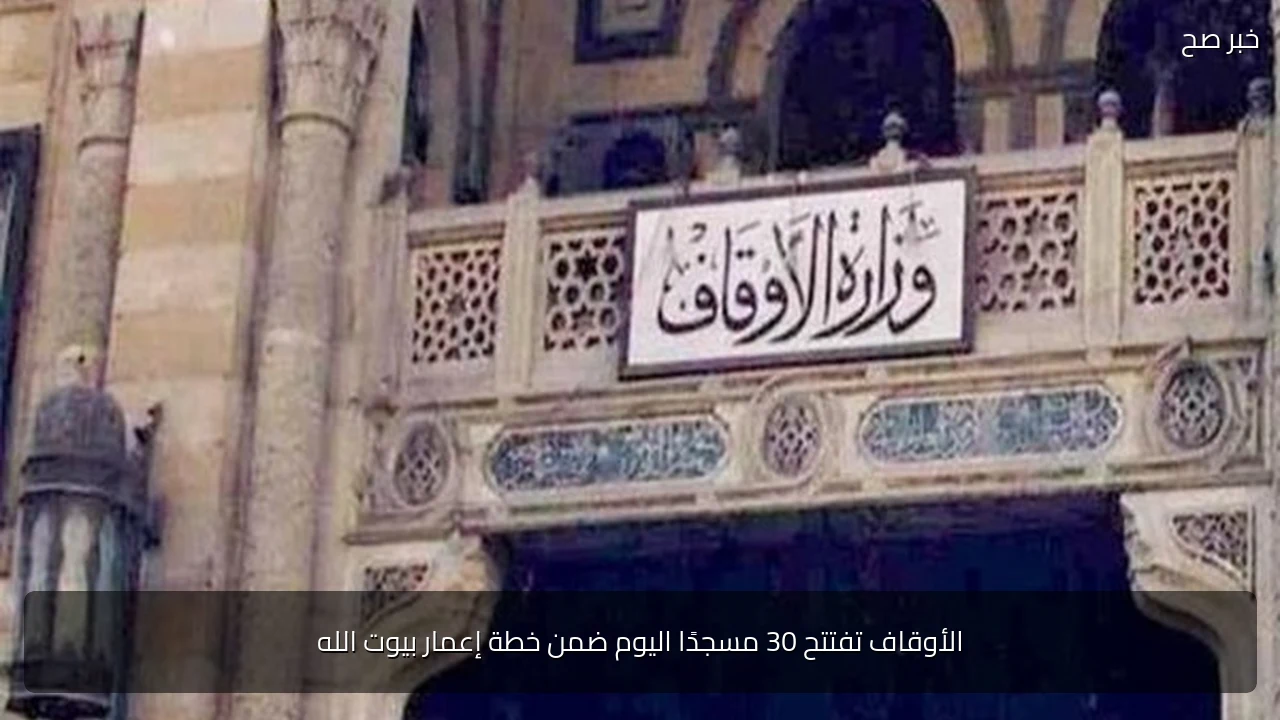 الأوقاف تفتتح 30 مسجدًا اليوم ضمن خطة إعمار بيوت الله
