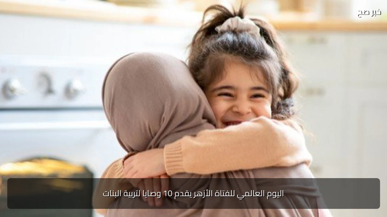 اليوم العالمي للفتاة الأزهر يقدم 10 وصايا لتربية البنات