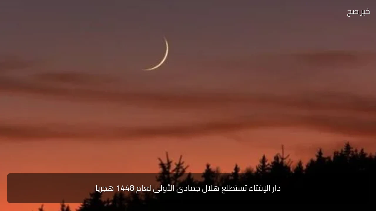 دار الإفتاء تستطلع هلال جمادى الأولى لعام 1448 هجريا