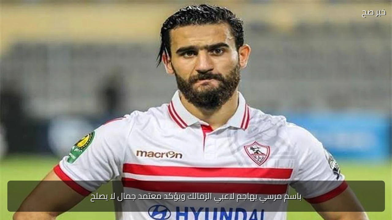 باسم مرسي يهاجم لاعبي الزمالك ويؤكد معتمد جمال لا يصلح