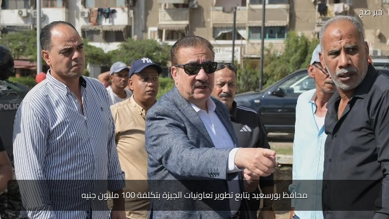 محافظ بورسعيد يتابع تطوير تعاونيات الجيزة بتكلفة 100 مليون جنيه
