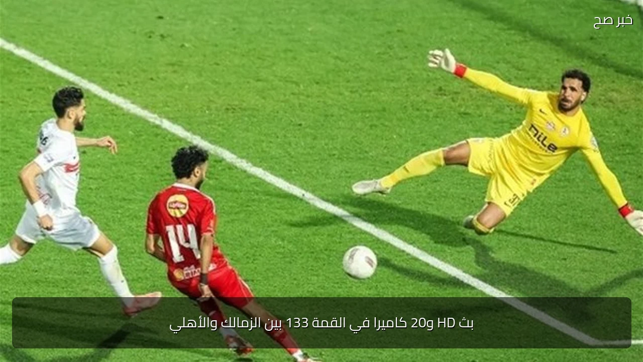 بث HD و20 كاميرا في القمة 133 بين الزمالك والأهلي