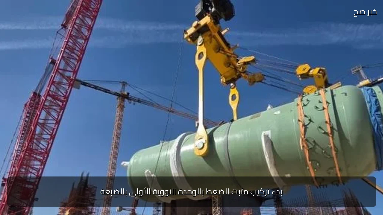 بدء تركيب مثبت الضغط بالوحدة النووية الأولى بالضبعة