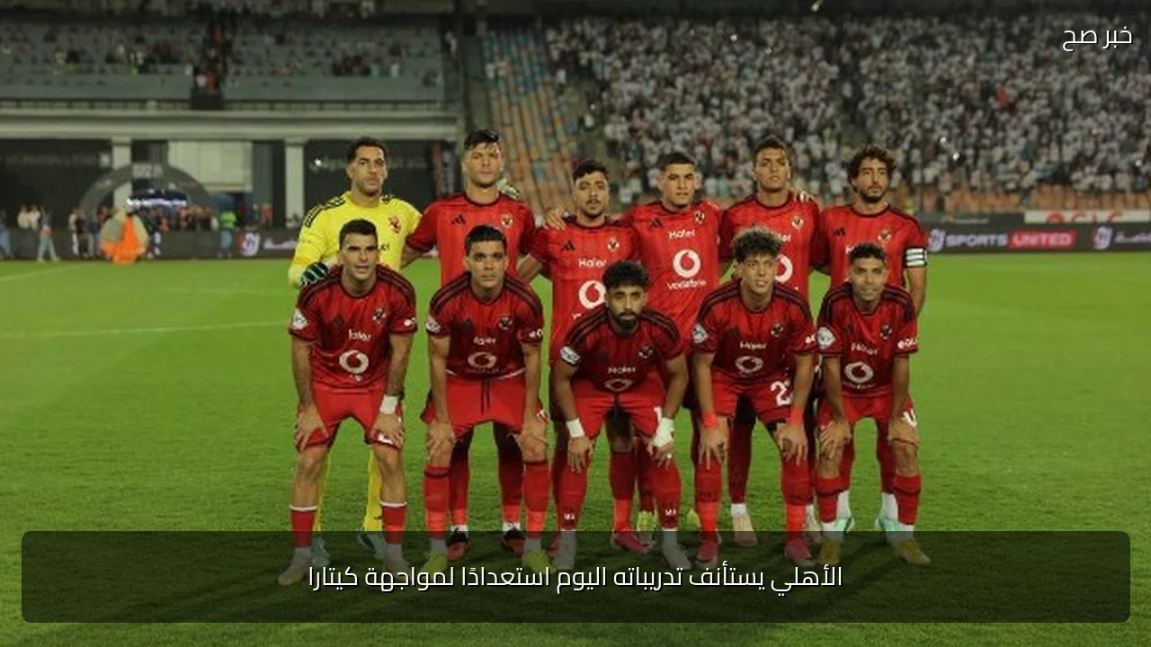 الأهلي يستأنف تدريباته اليوم استعدادًا لمواجهة كيتارا