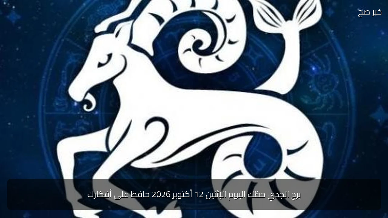 برج الجدي حظك اليوم الإثنين 12 أكتوبر 2026 حافظ على أفكارك