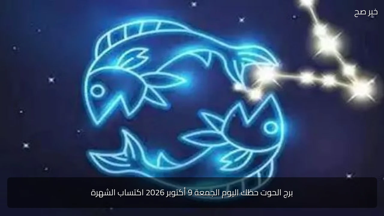 برج الحوت حظك اليوم الجمعة 9 أكتوبر 2026 اكتساب الشهرة