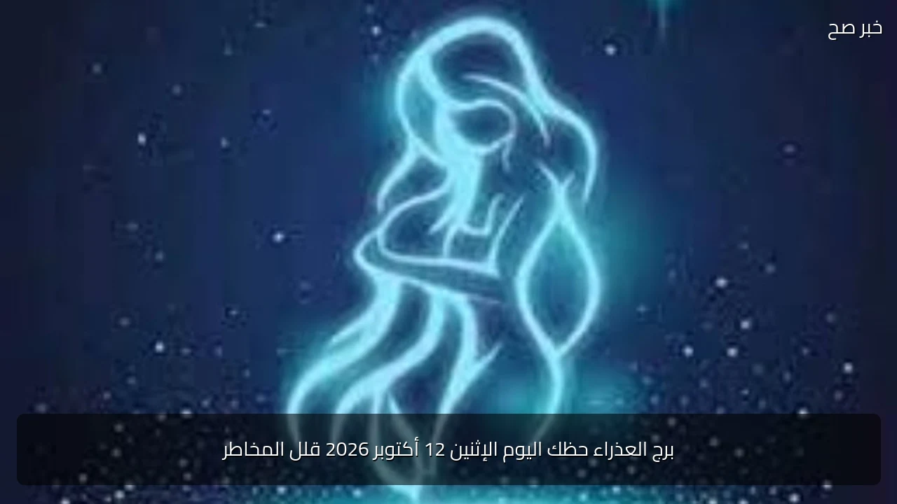 برج العذراء حظك اليوم الإثنين 12 أكتوبر 2026 قلل المخاطر