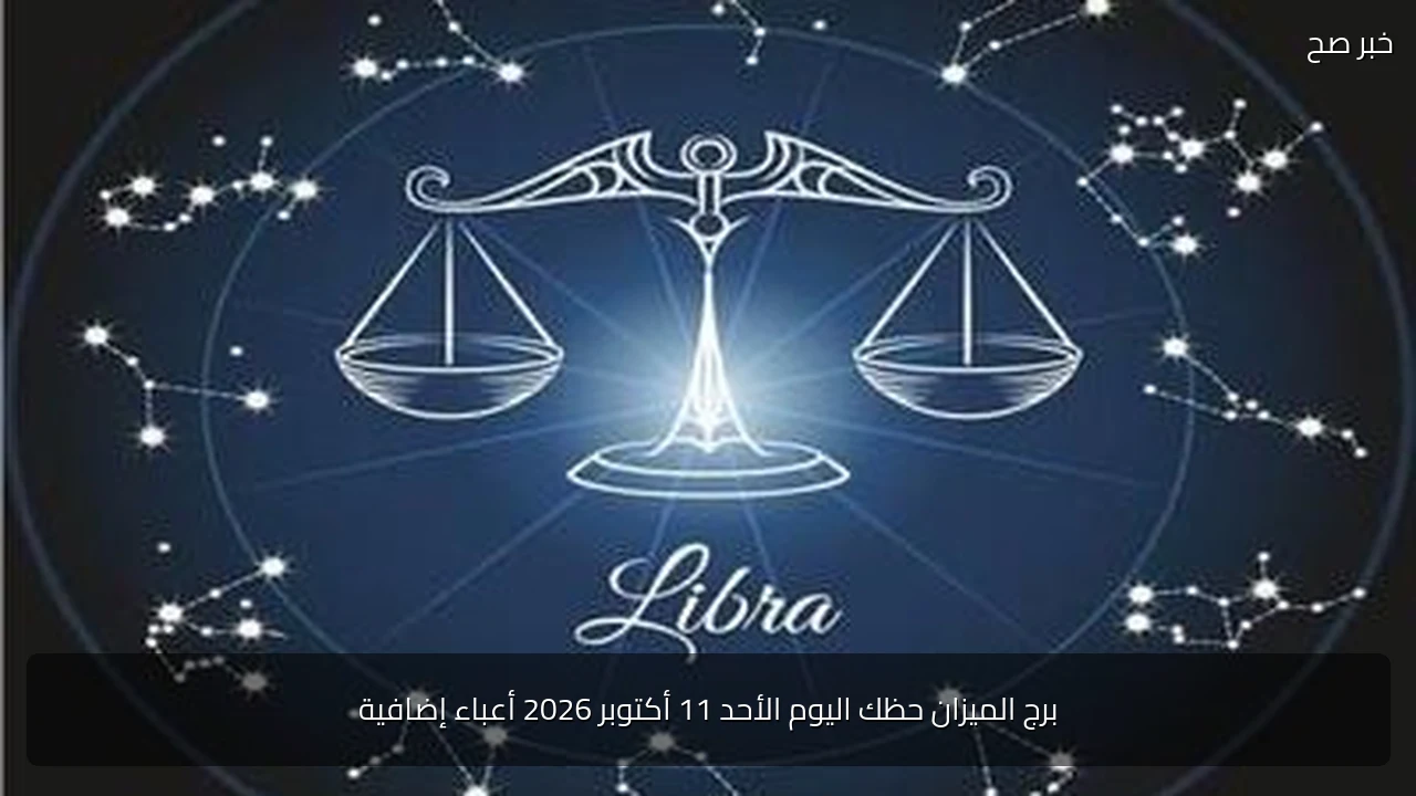 برج الميزان حظك اليوم الأحد 11 أكتوبر 2026 أعباء إضافية