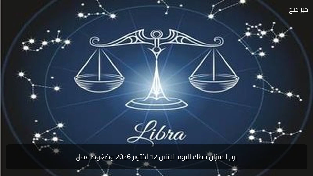 برج الميزان حظك اليوم الإثنين 12 أكتوبر 2026 وضغوط عمل