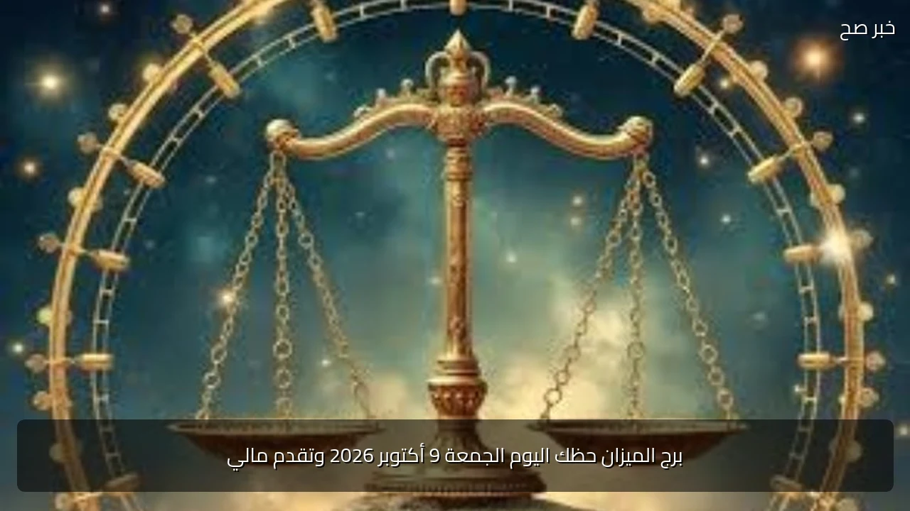 برج الميزان حظك اليوم الجمعة 9 أكتوبر 2026 وتقدم مالي