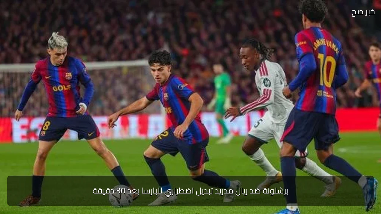 برشلونة ضد ريال مدريد تبديل اضطراري للبارسا بعد 30 دقيقة