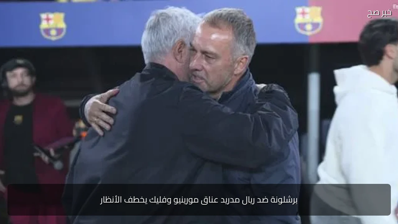 برشلونة ضد ريال مدريد عناق مورينيو وفليك يخطف الأنظار