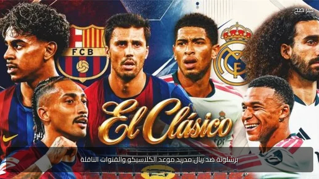 برشلونة ضد ريال مدريد موعد الكلاسيكو والقنوات الناقلة
