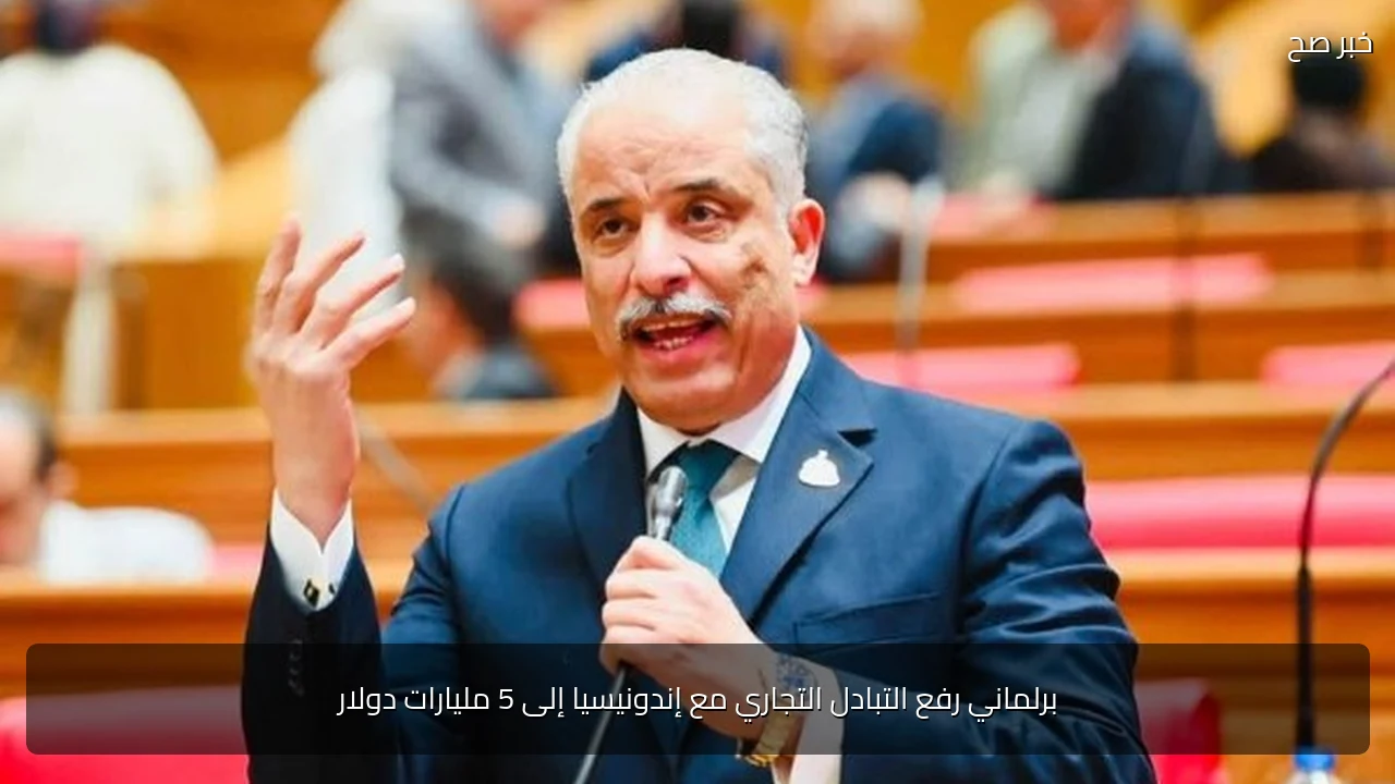 برلماني رفع التبادل التجاري مع إندونيسيا إلى 5 مليارات دولار