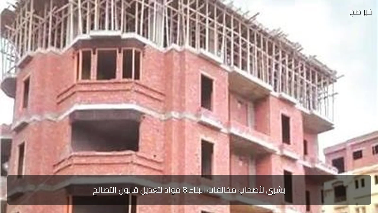 بشرى لأصحاب مخالفات البناء 8 مواد لتعديل قانون التصالح