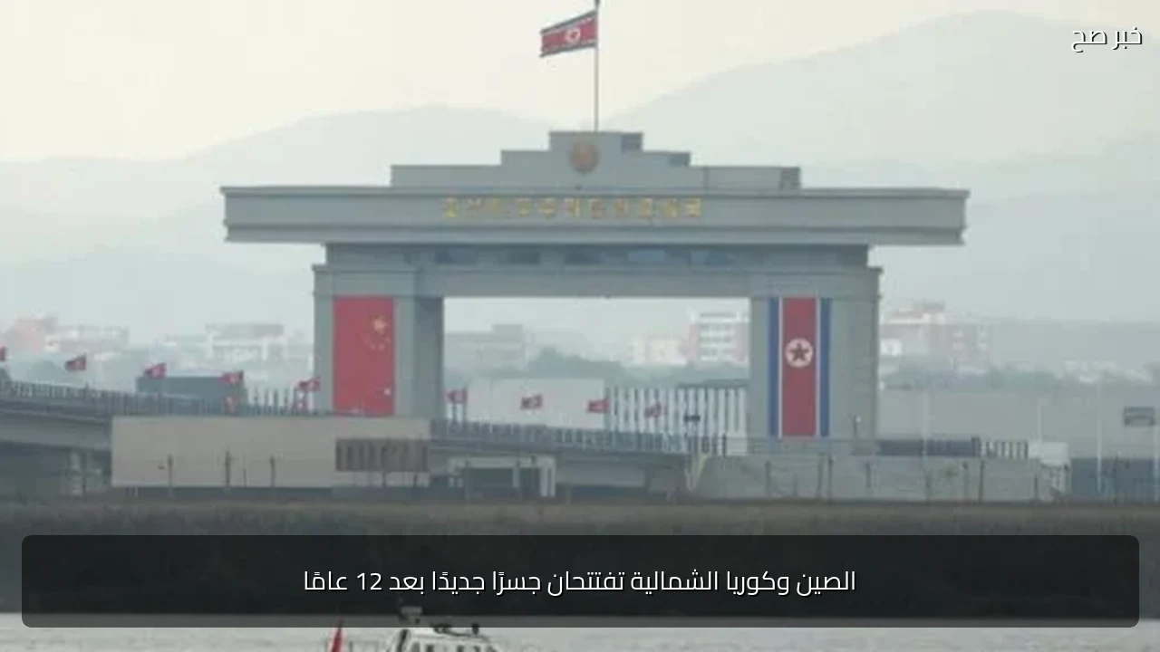 الصين وكوريا الشمالية تفتتحان جسرًا جديدًا بعد 12 عامًا