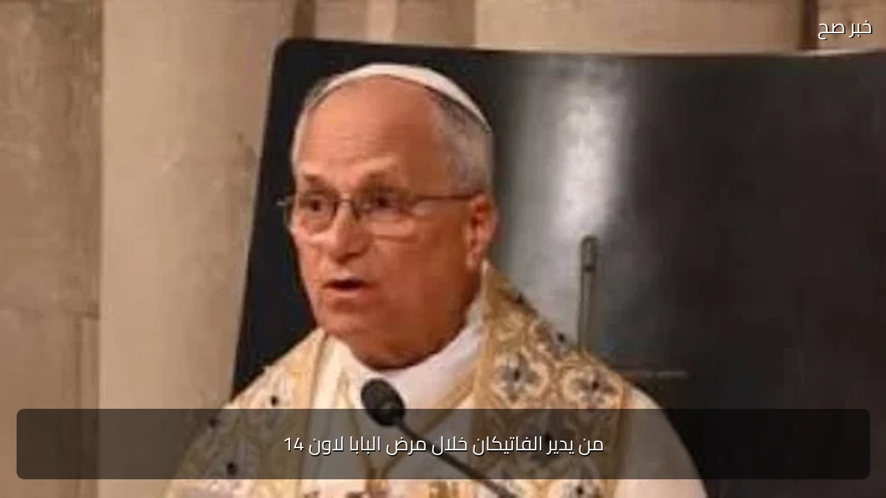 من يدير الفاتيكان خلال مرض البابا لاون 14