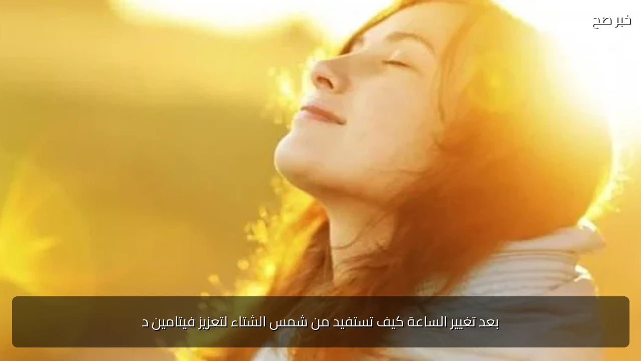بعد تغيير الساعة كيف تستفيد من شمس الشتاء لتعزيز فيتامين د