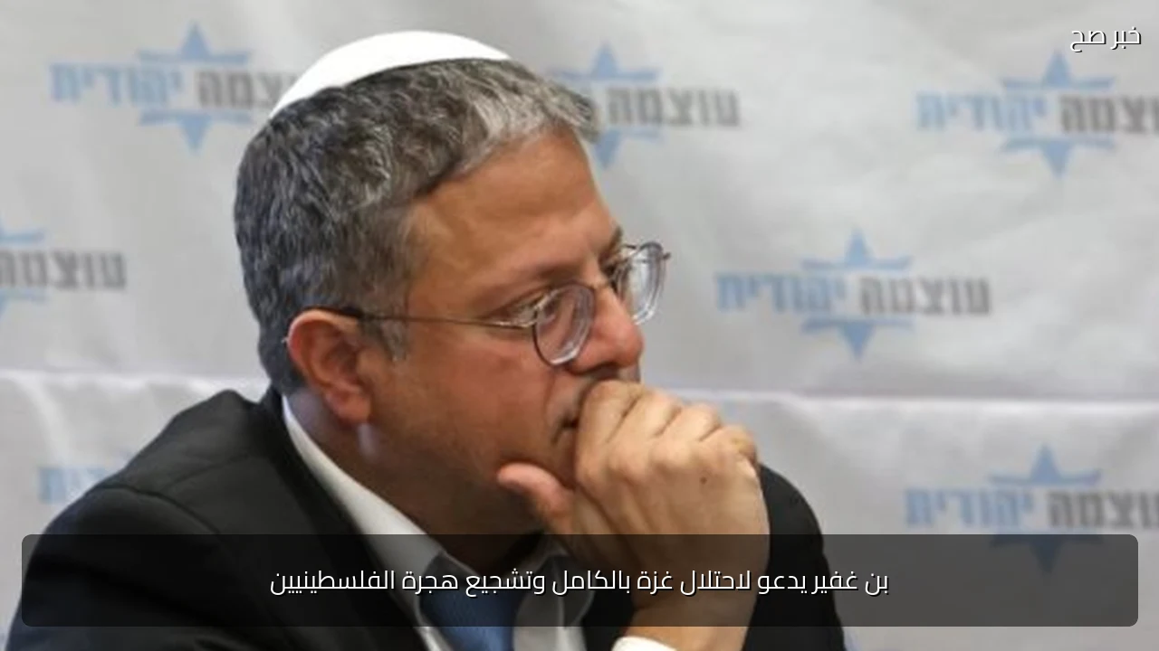بن غفير يدعو لاحتلال غزة بالكامل وتشجيع هجرة الفلسطينيين