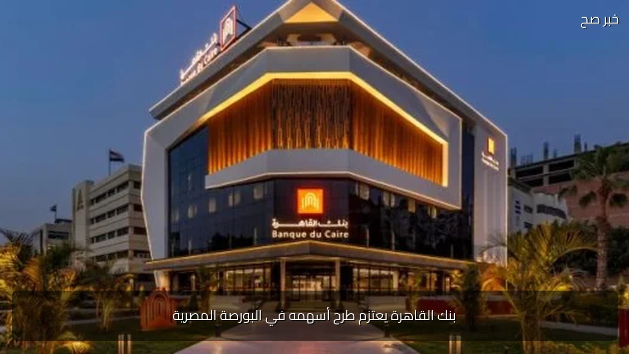 بنك القاهرة يعتزم طرح أسهمه في البورصة المصرية