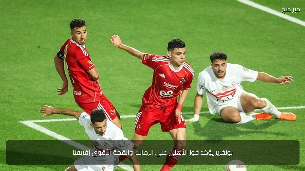 بونفرير يؤكد فوز الأهلي على الزمالك والقمة الأقوى إفريقيًا