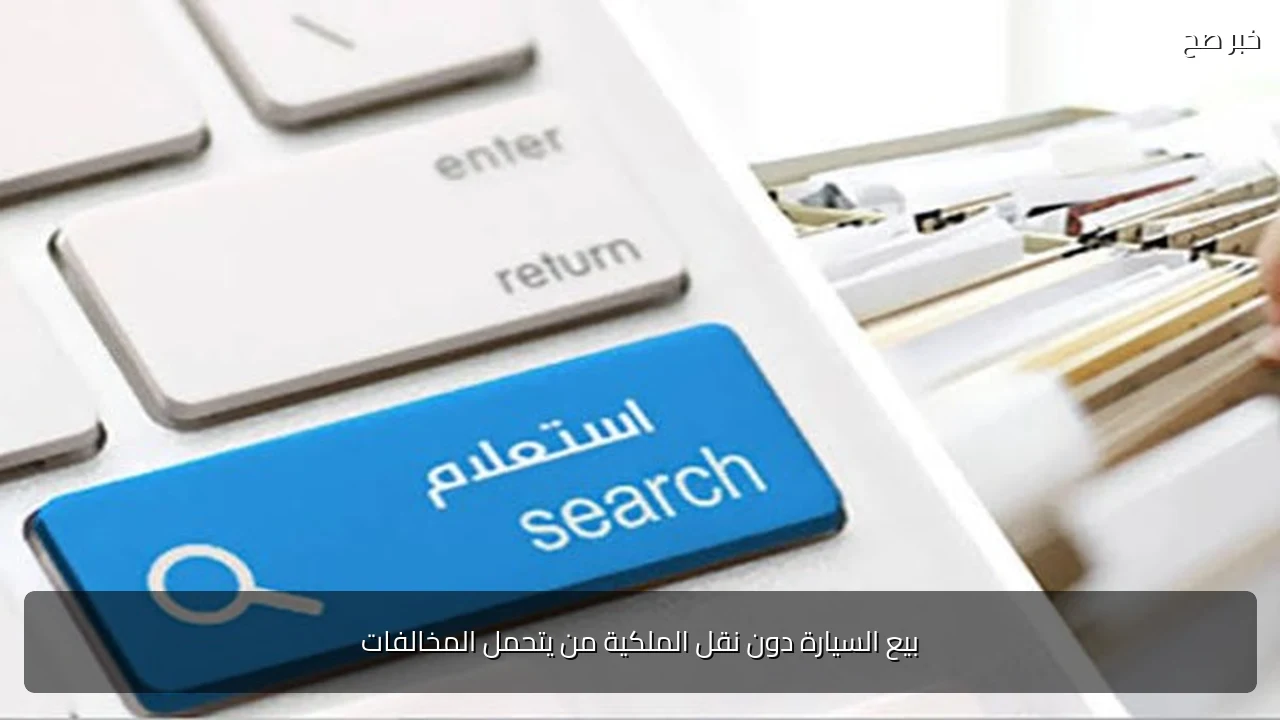 بيع السيارة دون نقل الملكية من يتحمل المخالفات