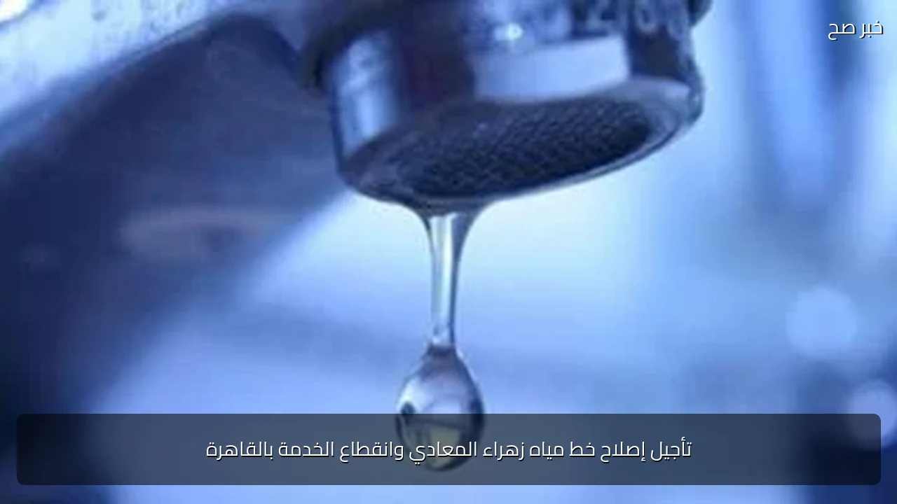 تأجيل إصلاح خط مياه زهراء المعادي وانقطاع الخدمة بالقاهرة