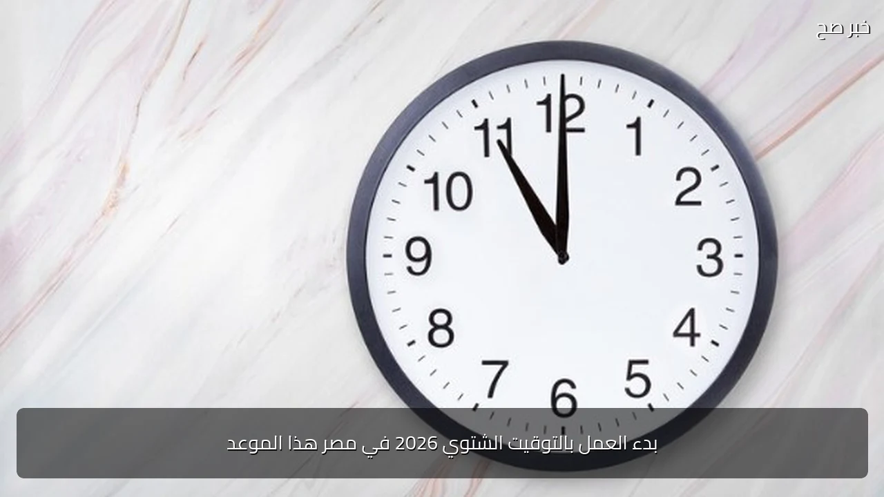 بدء العمل بالتوقيت الشتوي 2026 في مصر هذا الموعد
