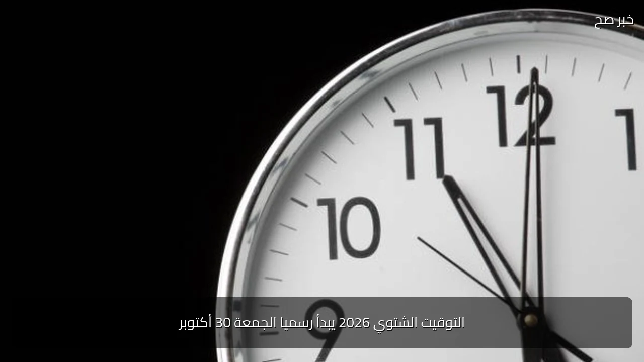 التوقيت الشتوي 2026 يبدأ رسميًا الجمعة 30 أكتوبر