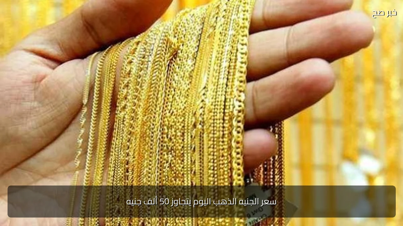 سعر الجنيه الذهب اليوم يتجاوز 50 ألف جنيه